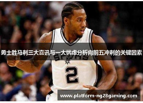 勇士胜马刺三大喜讯与一大忧虑分析向前五冲刺的关键因素