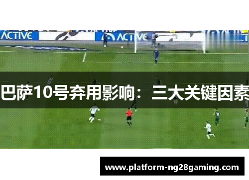 巴萨10号弃用影响：三大关键因素
