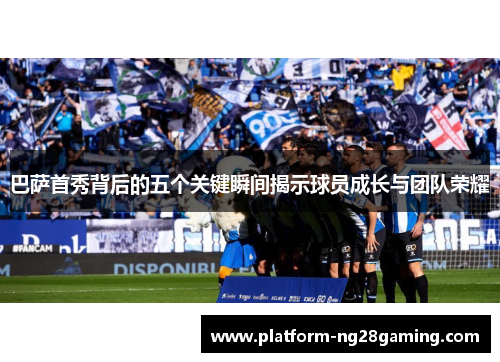巴萨首秀背后的五个关键瞬间揭示球员成长与团队荣耀