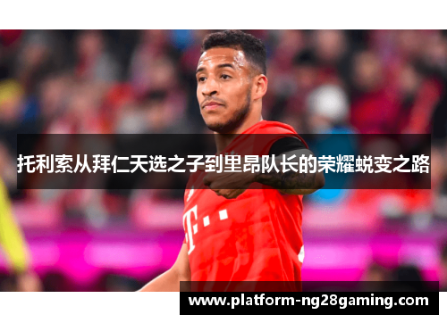托利索从拜仁天选之子到里昂队长的荣耀蜕变之路