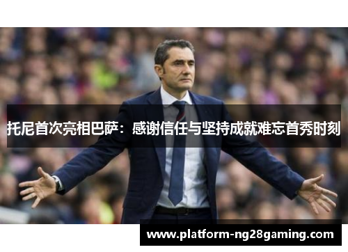 托尼首次亮相巴萨：感谢信任与坚持成就难忘首秀时刻