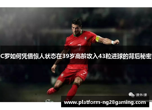 C罗如何凭借惊人状态在39岁高龄攻入43粒进球的背后秘密