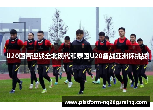 U20国青迎战全北现代和泰国U20备战亚洲杯挑战