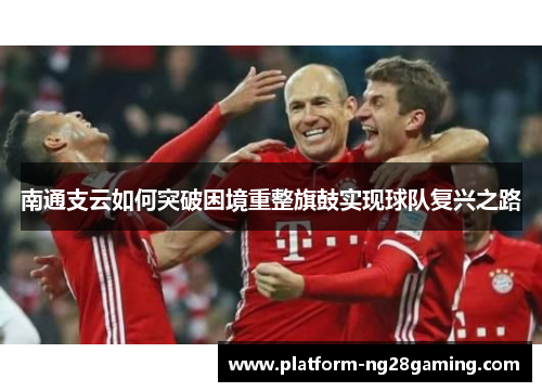 南通支云如何突破困境重整旗鼓实现球队复兴之路