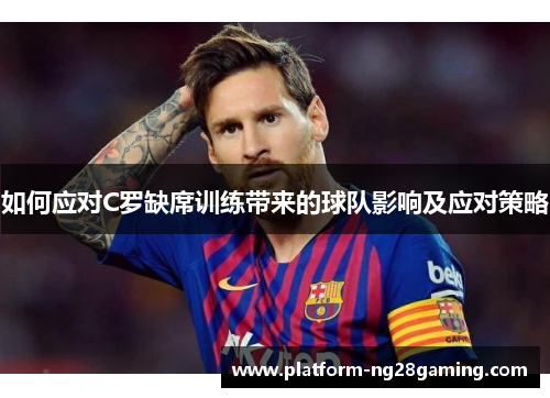 如何应对C罗缺席训练带来的球队影响及应对策略