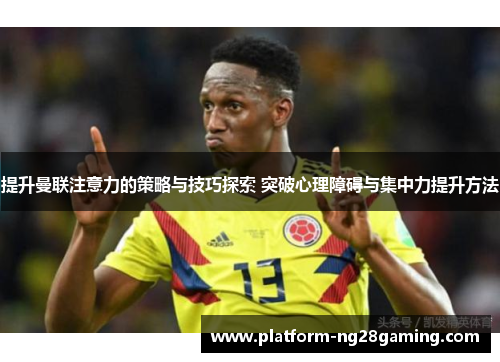 提升曼联注意力的策略与技巧探索 突破心理障碍与集中力提升方法