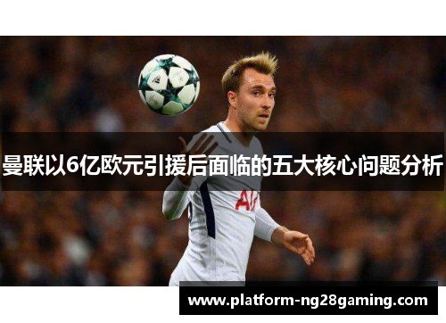 曼联以6亿欧元引援后面临的五大核心问题分析