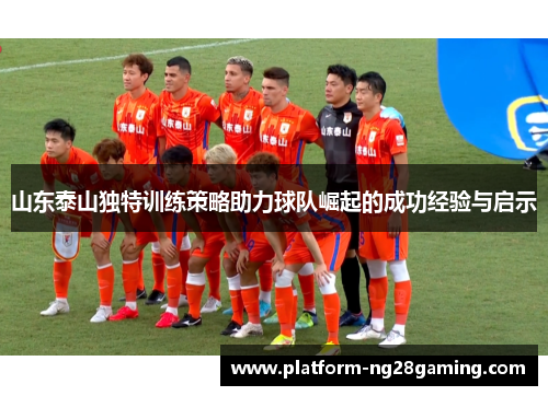 山东泰山独特训练策略助力球队崛起的成功经验与启示