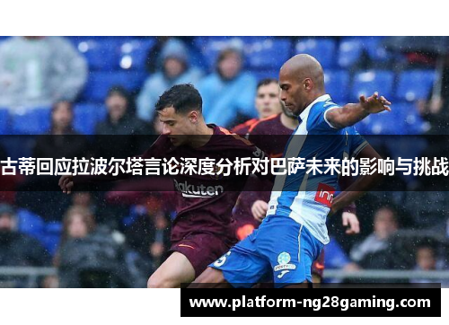 古蒂回应拉波尔塔言论深度分析对巴萨未来的影响与挑战