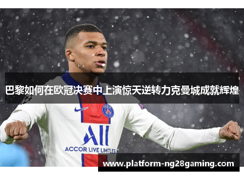 巴黎如何在欧冠决赛中上演惊天逆转力克曼城成就辉煌