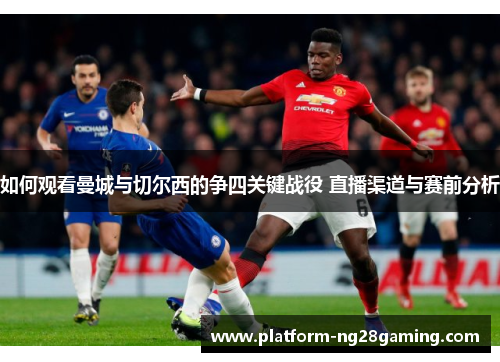 如何观看曼城与切尔西的争四关键战役 直播渠道与赛前分析