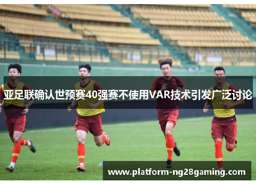 亚足联确认世预赛40强赛不使用VAR技术引发广泛讨论
