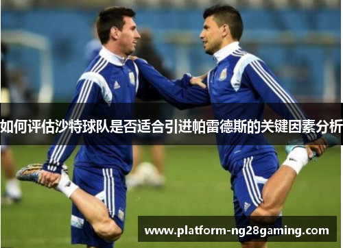 如何评估沙特球队是否适合引进帕雷德斯的关键因素分析