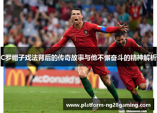 C罗帽子戏法背后的传奇故事与他不懈奋斗的精神解析