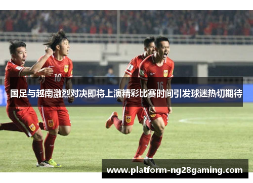 国足与越南激烈对决即将上演精彩比赛时间引发球迷热切期待