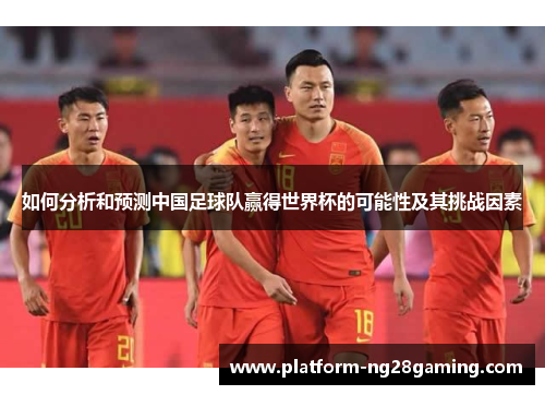 如何分析和预测中国足球队赢得世界杯的可能性及其挑战因素 如何分析和预测中国足球队赢得世界杯的可能性及其挑战因素