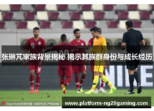 张琳芃家族背景揭秘 揭示其族群身份与成长经历 张琳芃家族背景揭秘 揭示其族群身份与成长经历