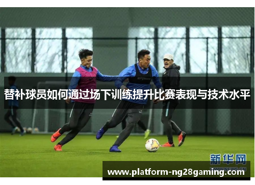 替补球员如何通过场下训练提升比赛表现与技术水平