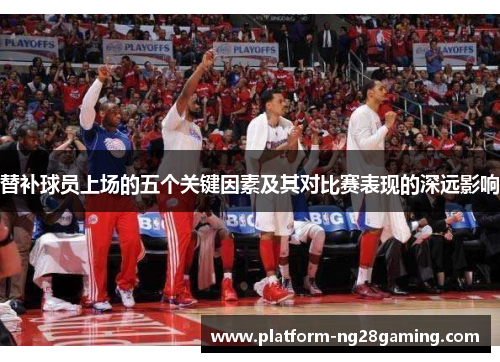 替补球员上场的五个关键因素及其对比赛表现的深远影响