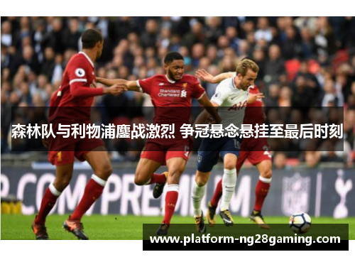 森林队与利物浦鏖战激烈 争冠悬念悬挂至最后时刻