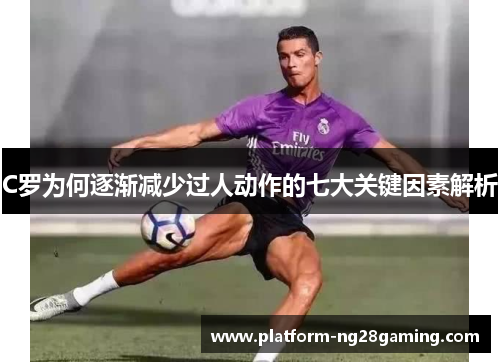 C罗为何逐渐减少过人动作的七大关键因素解析 C罗为何逐渐减少过人动作的七大关键因素解析