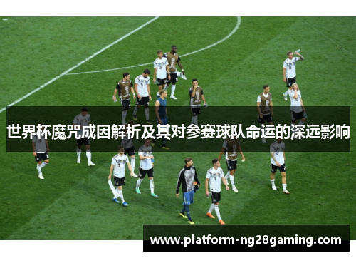 世界杯魔咒成因解析及其对参赛球队命运的深远影响 世界杯魔咒成因解析及其对参赛球队命运的深远影响