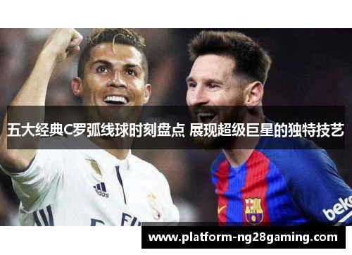 五大经典C罗弧线球时刻盘点 展现超级巨星的独特技艺