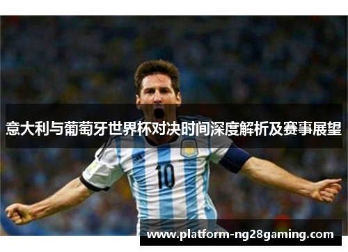 意大利与葡萄牙世界杯对决时间深度解析及赛事展望 意大利与葡萄牙世界杯对决时间深度解析及赛事展望