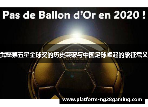 武磊第五星金球奖的历史突破与中国足球崛起的象征意义