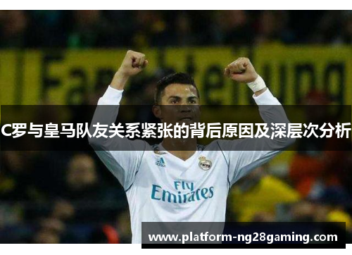 C罗与皇马队友关系紧张的背后原因及深层次分析