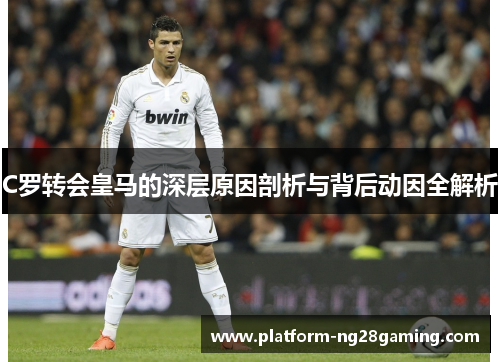 C罗转会皇马的深层原因剖析与背后动因全解析