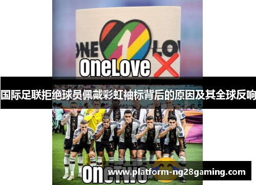 国际足联拒绝球员佩戴彩虹袖标背后的原因及其全球反响 国际足联拒绝球员佩戴彩虹袖标背后的原因及其全球反响