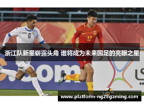 浙江队新星崭露头角 谁将成为未来国足的亮眼之星