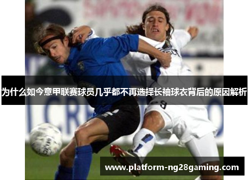 为什么如今意甲联赛球员几乎都不再选择长袖球衣背后的原因解析