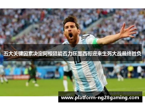 五大关键因素决定阿根廷能否力压墨西哥迎来生死大战最终胜负 五大关键因素决定阿根廷能否力压墨西哥迎来生死大战最终胜负
