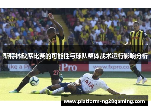 斯特林缺席比赛的可能性与球队整体战术运行影响分析 斯特林缺席比赛的可能性与球队整体战术运行影响分析