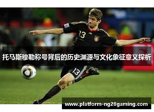 托马斯穆勒称号背后的历史渊源与文化象征意义探析