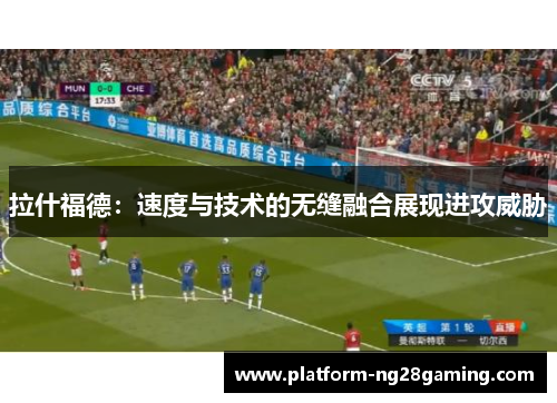 拉什福德:速度与技术的无缝融合展现进攻威胁 拉什福德:速度与技术的无缝融合展现进攻威胁