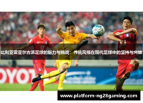 比利亚雷亚尔古派足球的魅力与挑战:传统风格在现代足球中的坚持与突破 比利亚雷亚尔古派足球的魅力与挑战:传统风格在现代足球中的坚持与突破