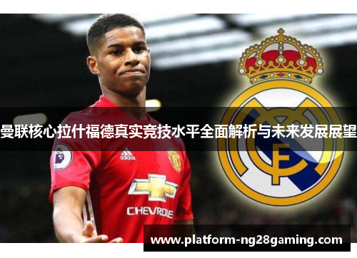 曼联核心拉什福德真实竞技水平全面解析与未来发展展望