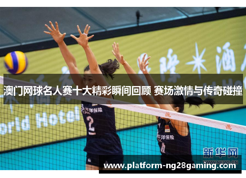 澳门网球名人赛十大精彩瞬间回顾 赛场激情与传奇碰撞 澳门网球名人赛十大精彩瞬间回顾 赛场激情与传奇碰撞