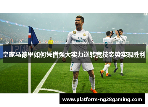 皇家马德里如何凭借强大实力逆转竞技态势实现胜利 皇家马德里如何凭借强大实力逆转竞技态势实现胜利