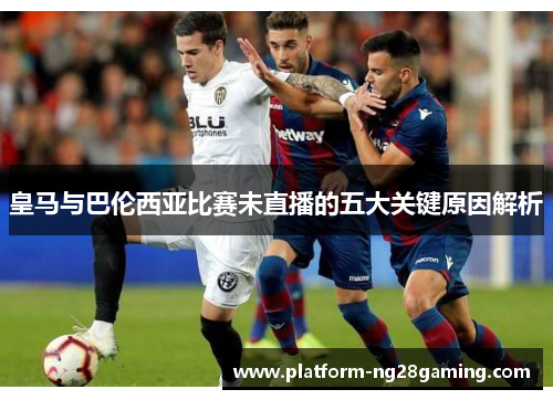 皇马与巴伦西亚比赛未直播的五大关键原因解析 皇马与巴伦西亚比赛未直播的五大关键原因解析