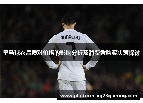 皇马球衣品质对价格的影响分析及消费者购买决策探讨 皇马球衣品质对价格的影响分析及消费者购买决策探讨