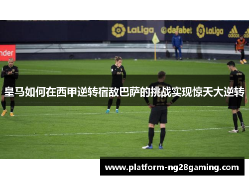 皇马如何在西甲逆转宿敌巴萨的挑战实现惊天大逆转 皇马如何在西甲逆转宿敌巴萨的挑战实现惊天大逆转