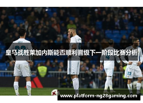 皇马战胜莱加内斯能否顺利晋级下一阶段比赛分析
