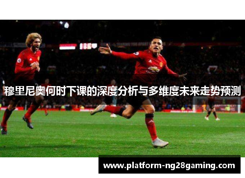 穆里尼奥何时下课的深度分析与多维度未来走势预测 穆里尼奥何时下课的深度分析与多维度未来走势预测