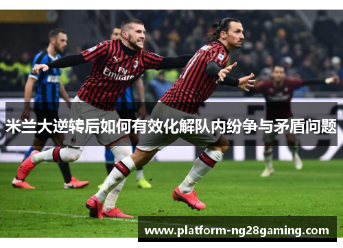 米兰大逆转后如何有效化解队内纷争与矛盾问题 米兰大逆转后如何有效化解队内纷争与矛盾问题