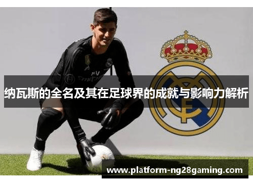 纳瓦斯的全名及其在足球界的成就与影响力解析 纳瓦斯的全名及其在足球界的成就与影响力解析
