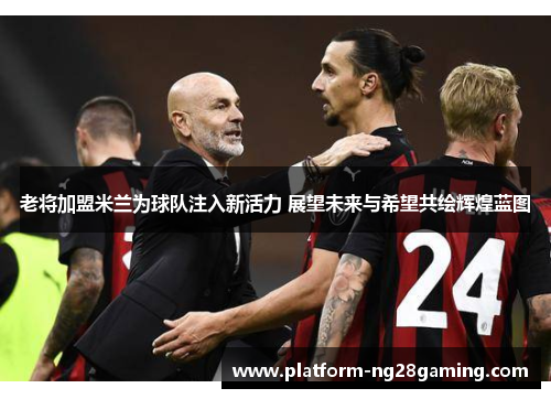 老将加盟米兰为球队注入新活力 展望未来与希望共绘辉煌蓝图 老将加盟米兰为球队注入新活力 展望未来与希望共绘辉煌蓝图